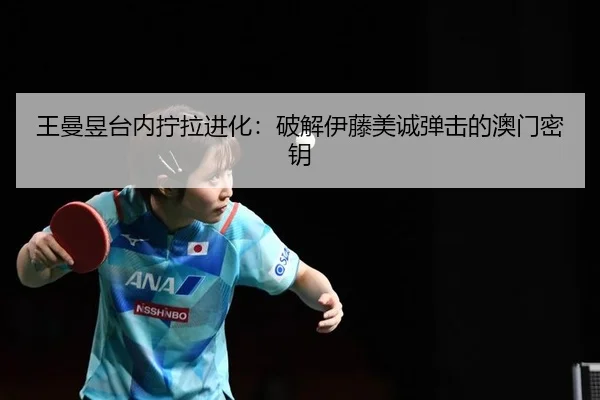 王曼昱台内拧拉进化：破解伊藤美诚弹击的澳门密钥